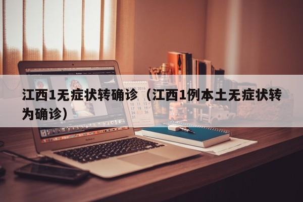 江西1无症状转确诊(江西1例本土无症状转为确诊)