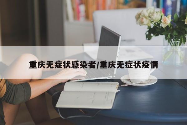 重庆无症状感染者/重庆无症状疫情