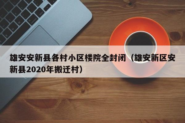 雄安安新县各村小区楼院全封闭(雄安新区安新县2020年搬迁村)
