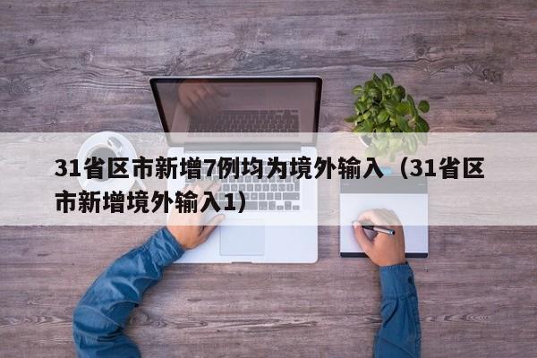 31省区市新增7例均为境外输入(31省区市新增境外输入1)