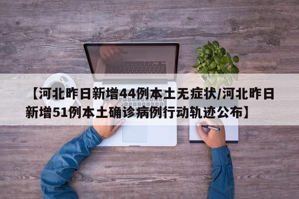 【河北昨日新增44例本土无症状/河北昨日新增51例本土确诊病例行动轨迹公布】