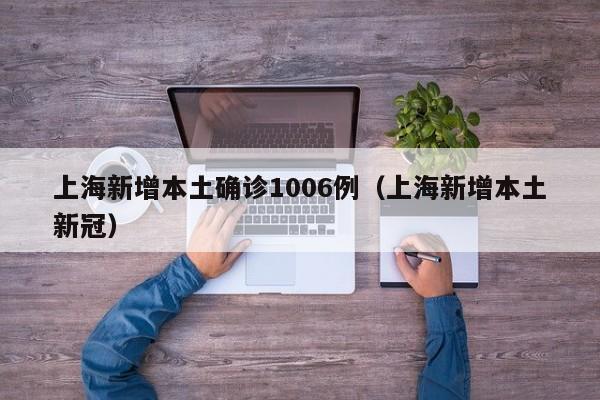 上海新增本土确诊1006例(上海新增本土新冠)