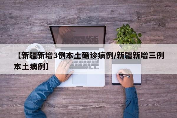 【新疆新增3例本土确诊病例/新疆新增三例本土病例】