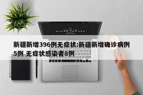 新疆新增396例无症状:新疆新增确诊病例5例 无症状感染者8例