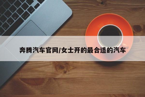 奔腾汽车官网/女士开的最合适的汽车