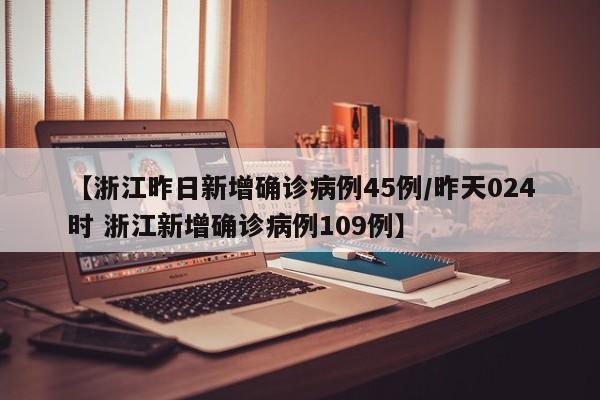 【浙江昨日新增确诊病例45例/昨天024时 浙江新增确诊病例109例】