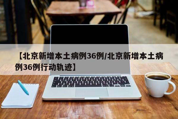 【北京新增本土病例36例/北京新增本土病例36例行动轨迹】