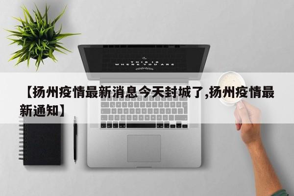 【扬州疫情最新消息今天封城了,扬州疫情最新通知】