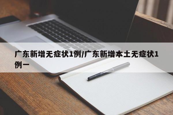 广东新增无症状1例/广东新增本土无症状1例一