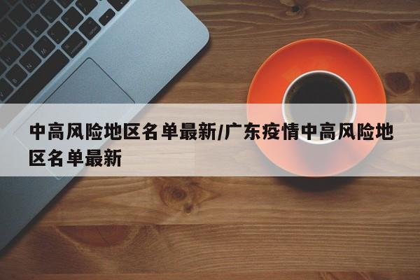 中高风险地区名单最新/广东疫情中高风险地区名单最新