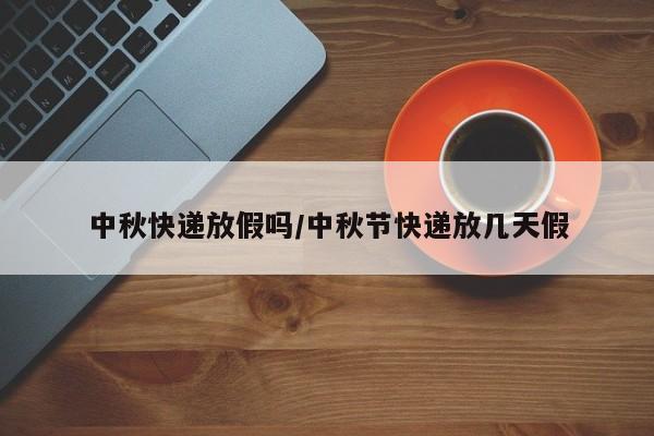 中秋快递放假吗/中秋节快递放几天假