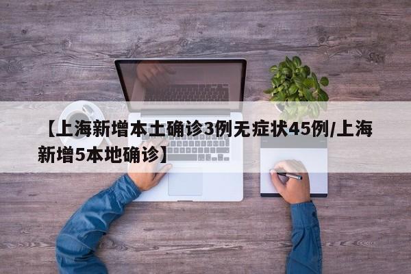 【上海新增本土确诊3例无症状45例/上海新增5本地确诊】