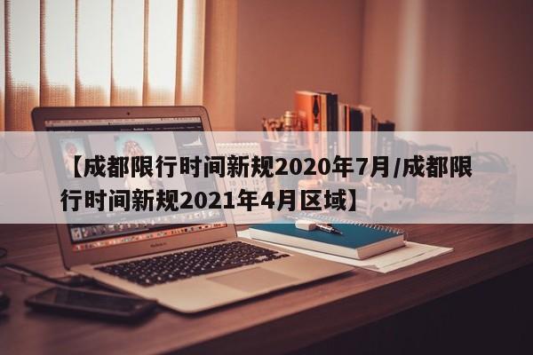 【成都限行时间新规2020年7月/成都限行时间新规2021年4月区域】