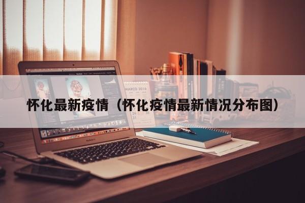 怀化最新疫情(怀化疫情最新情况分布图)