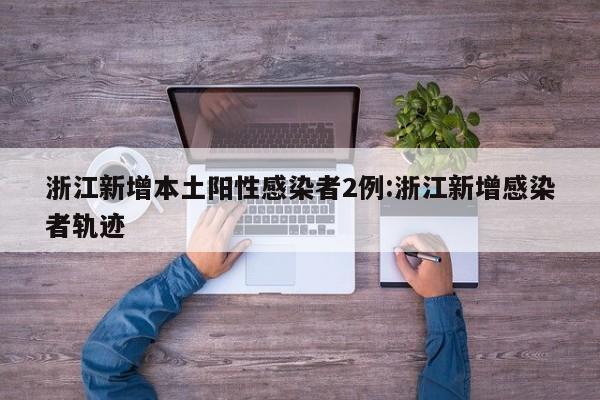浙江新增本土阳性感染者2例:浙江新增感染者轨迹