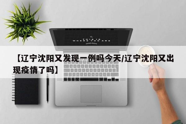 【辽宁沈阳又发现一例吗今天/辽宁沈阳又出现疫情了吗】