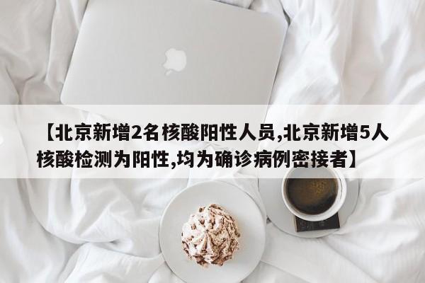 【北京新增2名核酸阳性人员,北京新增5人核酸检测为阳性,均为确诊病例密接者】