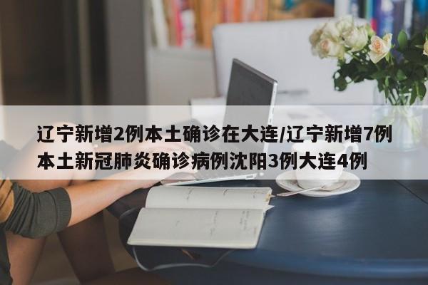 辽宁新增2例本土确诊在大连/辽宁新增7例本土新冠肺炎确诊病例沈阳3例大连4例