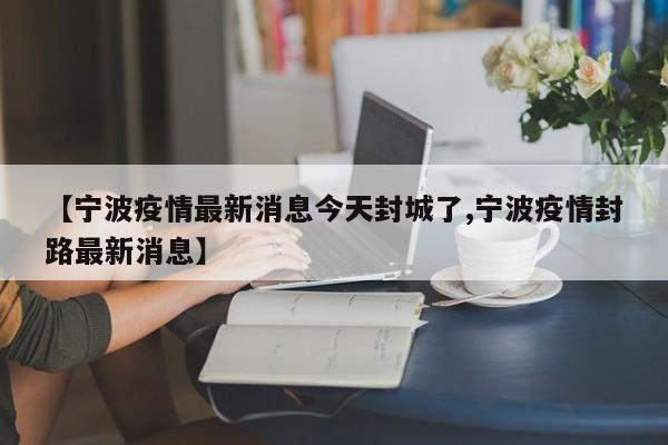 【宁波疫情最新消息今天封城了,宁波疫情封路最新消息】