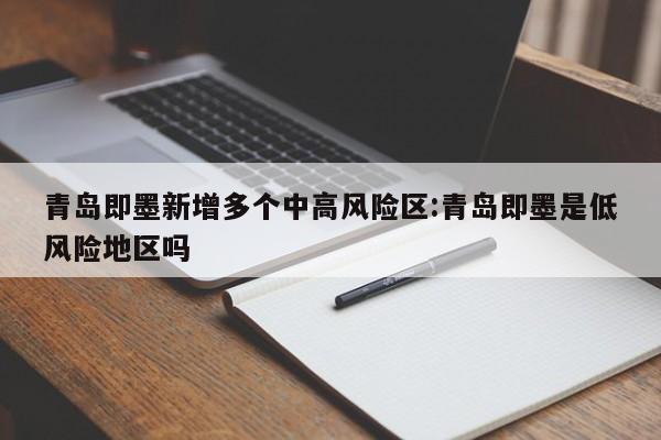青岛即墨新增多个中高风险区:青岛即墨是低风险地区吗