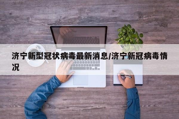 济宁新型冠状病毒最新消息/济宁新冠病毒情况