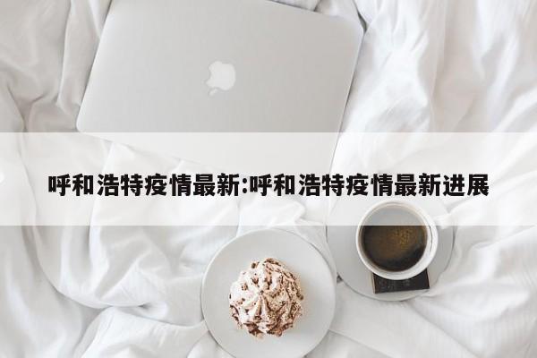 呼和浩特疫情最新:呼和浩特疫情最新进展