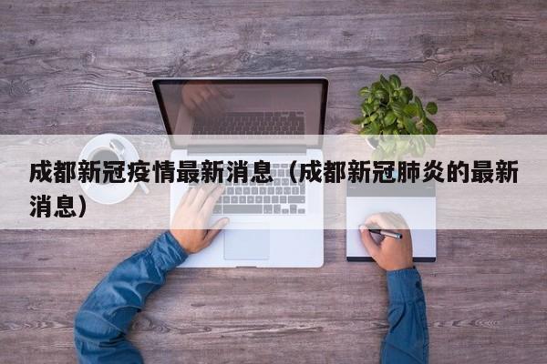 成都新冠疫情最新消息(成都新冠肺炎的最新消息)