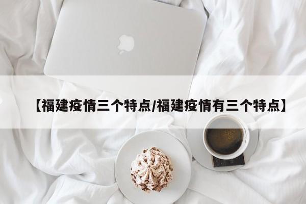 【福建疫情三个特点/福建疫情有三个特点】