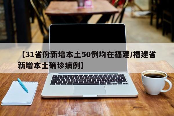 【31省份新增本土50例均在福建/福建省新增本土确诊病例】