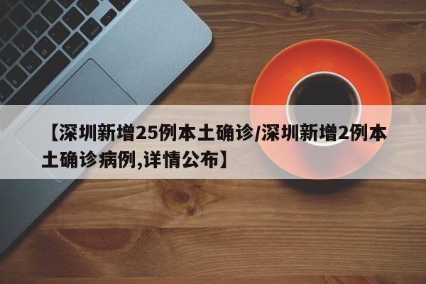 【深圳新增25例本土确诊/深圳新增2例本土确诊病例,详情公布】