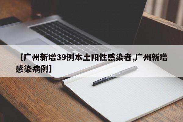 【广州新增39例本土阳性感染者,广州新增感染病例】