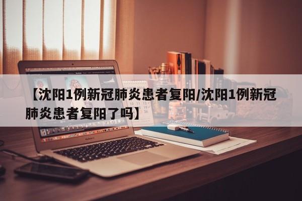 【沈阳1例新冠肺炎患者复阳/沈阳1例新冠肺炎患者复阳了吗】
