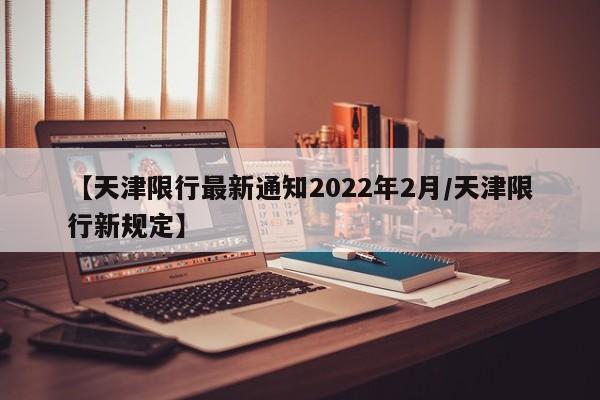 【天津限行最新通知2022年2月/天津限行新规定】
