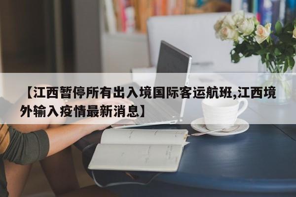 【江西暂停所有出入境国际客运航班,江西境外输入疫情最新消息】