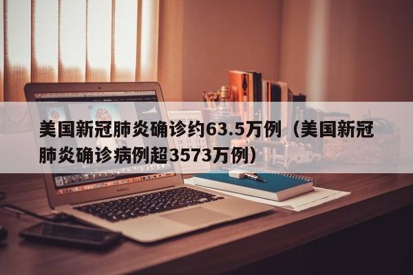 美国新冠肺炎确诊约63.5万例(美国新冠肺炎确诊病例超3573万例)