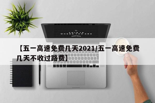 【五一高速免费几天2021/五一高速免费几天不收过路费】