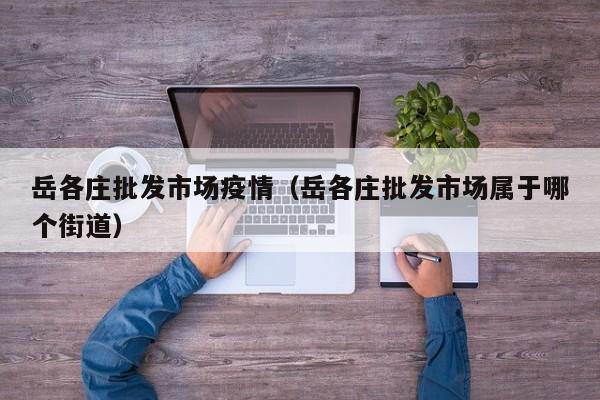 岳各庄批发市场疫情(岳各庄批发市场属于哪个街道)