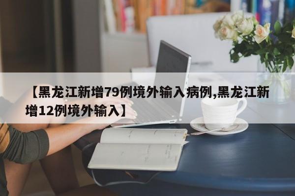 【黑龙江新增79例境外输入病例,黑龙江新增12例境外输入】
