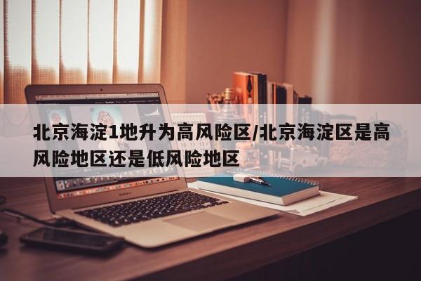 北京海淀1地升为高风险区/北京海淀区是高风险地区还是低风险地区