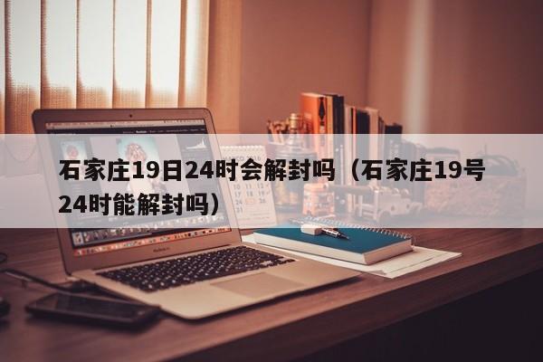 石家庄19日24时会解封吗(石家庄19号24时能解封吗)