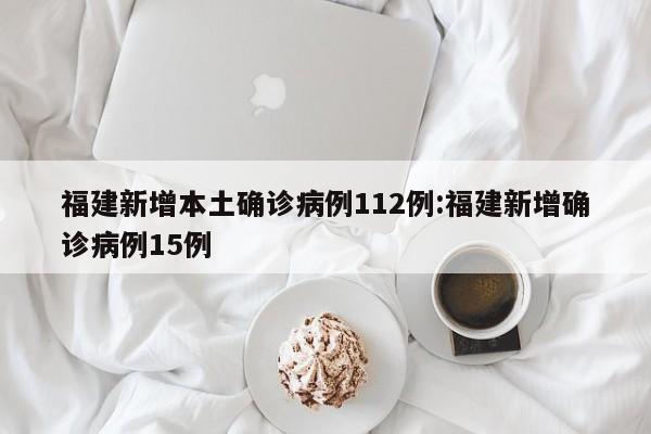 福建新增本土确诊病例112例:福建新增确诊病例15例