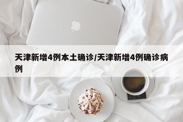 天津新增4例本土确诊/天津新增4例确诊病例