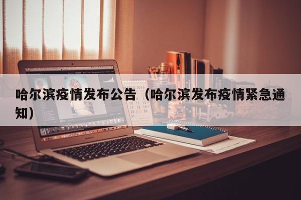 哈尔滨疫情发布公告(哈尔滨发布疫情紧急通知)