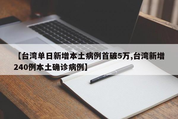 【台湾单日新增本土病例首破5万,台湾新增240例本土确诊病例】