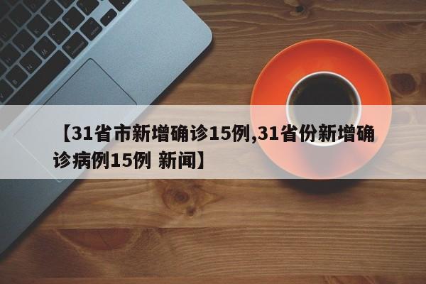 【31省市新增确诊15例,31省份新增确诊病例15例 新闻】