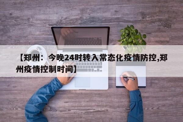 【郑州:今晚24时转入常态化疫情防控,郑州疫情控制时间】