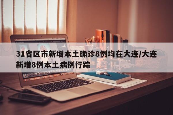 31省区市新增本土确诊8例均在大连/大连新增8例本土病例行踪