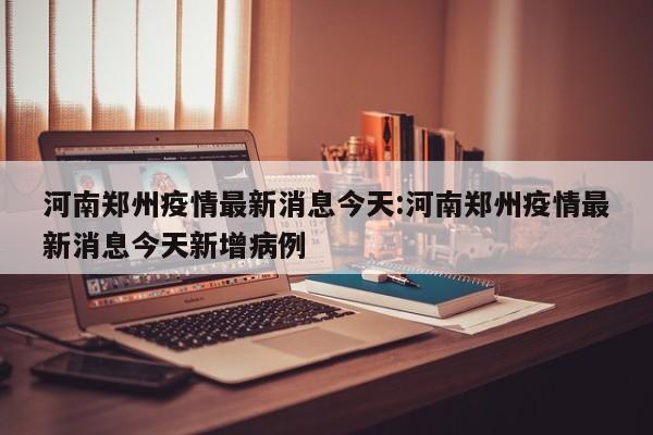 河南郑州疫情最新消息今天:河南郑州疫情最新消息今天新增病例