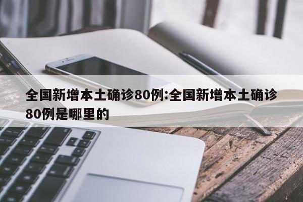 全国新增本土确诊80例:全国新增本土确诊80例是哪里的