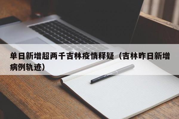 单日新增超两千吉林疫情释疑(吉林昨日新增病例轨迹)